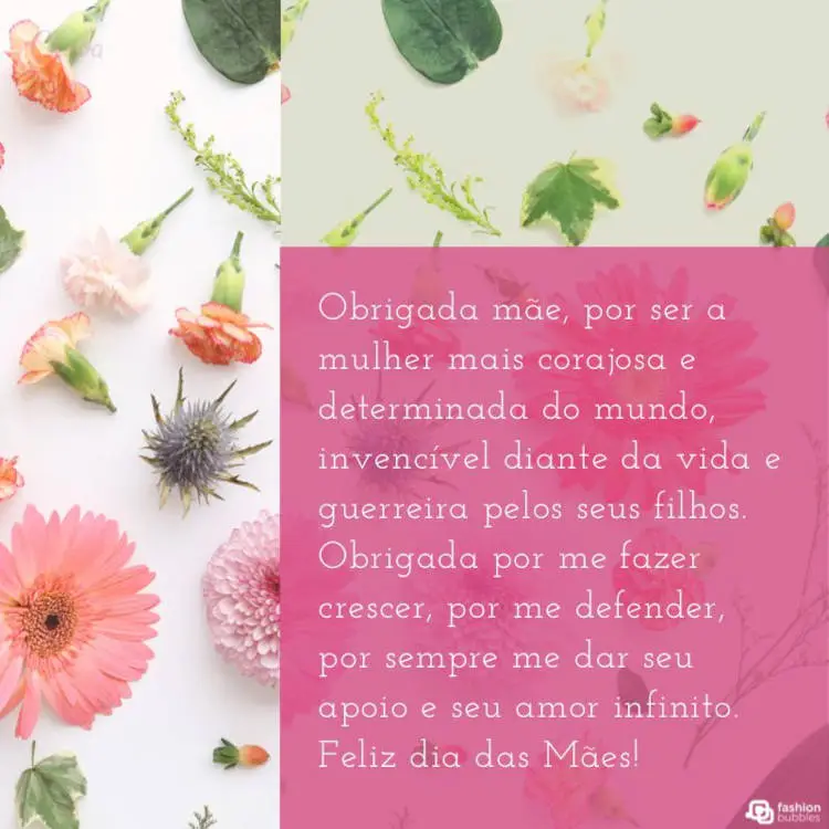 Card de fundo com flores e quadro rosa com frase "Obrigada mãe, por ser a mulher mais corajosa e determinada do mundo, invencível diante da vida e guerreira pelos seus filhos. Obrigada por me fazer crescer, por me defender, por sempre me dar seu apoio e seu amor infinito. Feliz dia das Mães!"
