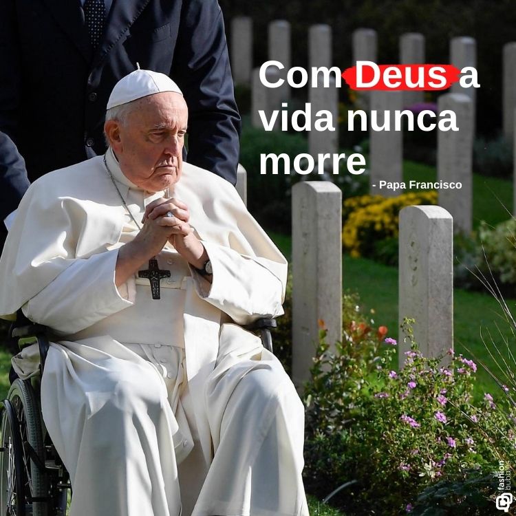 O Papa Francisco está sentado em uma cadeira de rodas, vestindo suas tradicionais vestes brancas, com um semblante pensativo. Ao fundo, aparecem túmulos em um jardim. Em destaque, a frase: "Com Deus a vida nunca morre".