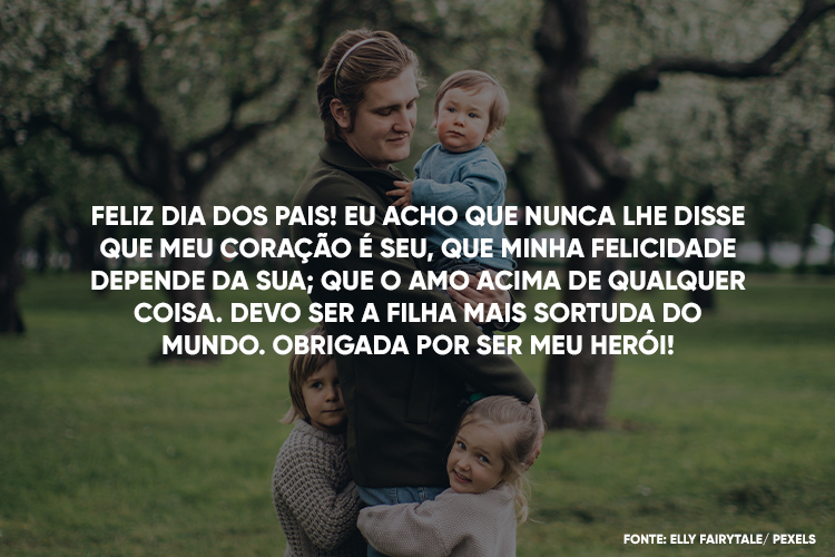 Foto de homem em jardim com três meninas e frase "Feliz Dia dos Pais! Eu acho que nunca lhe disse que meu coração é seu, que minha felicidade depende da sua; que o amo acima de qualquer coisa. Devo ser a filha mais sortuda do mundo. Obrigada por ser meu herói!"