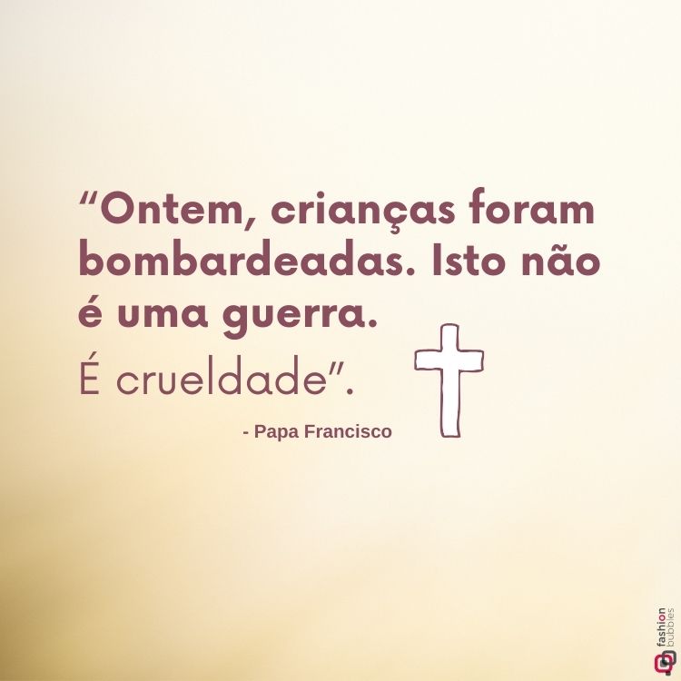 Imagem com fundo bege claro e uma cruz simples à direita. Em destaque, a frase do Papa Francisco: “Ontem, crianças foram bombardeadas. Isto não é uma guerra. É crueldade.”, com fonte marrom e assinatura abaixo.