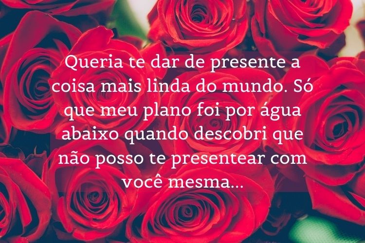 Fundo de rosas vermelhas com frase "Queria te dar de presente a coisa mais linda do mundo. Só que meu plano foi por água abaixo quando descobri que não posso te presentear com você mesmo(a)... "