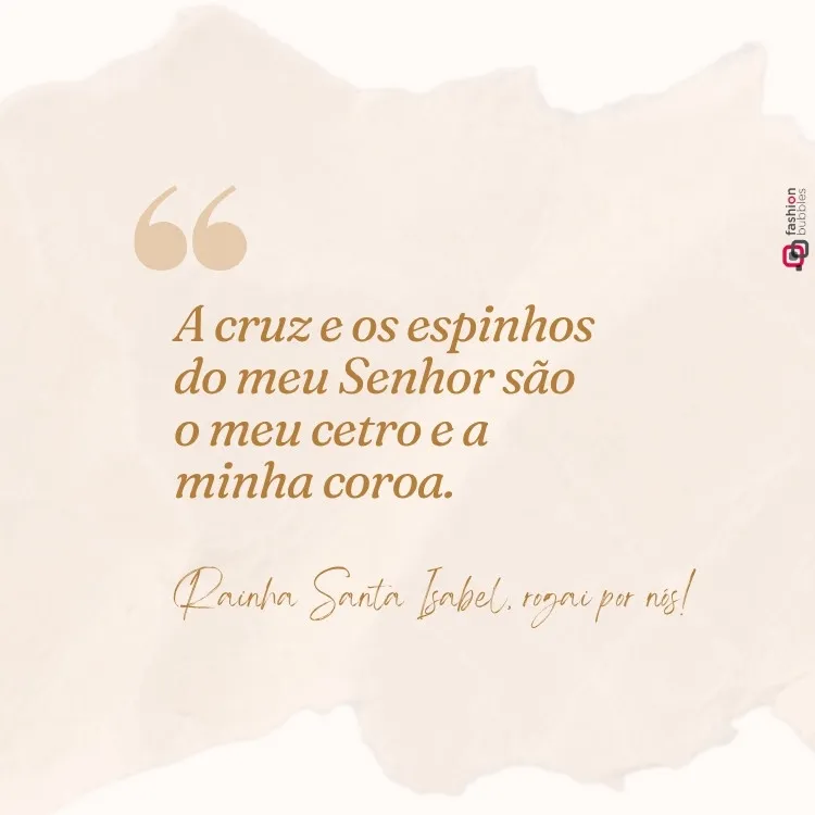 Uma imagem em tons de bege apresenta uma citação religiosa: "A cruz e os espinhos do meu Senhor são o meu cetro e a minha coroa." Abaixo, lê-se: "Rainha Santa Isabel, rogai por nós!" No canto superior direito, há um logo "fashion bubbles".

