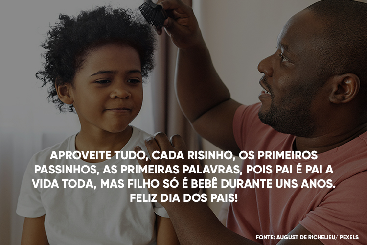 Foto de pai de pele negra penteando cabelo do filho também de pele negra e frase "Aproveite tudo, cada risinho, os primeiros passinhos, as primeiras palavras, pois pai é pai a vida toda, mas filho só é bebê durante uns anos. Feliz Dia dos Pais!'