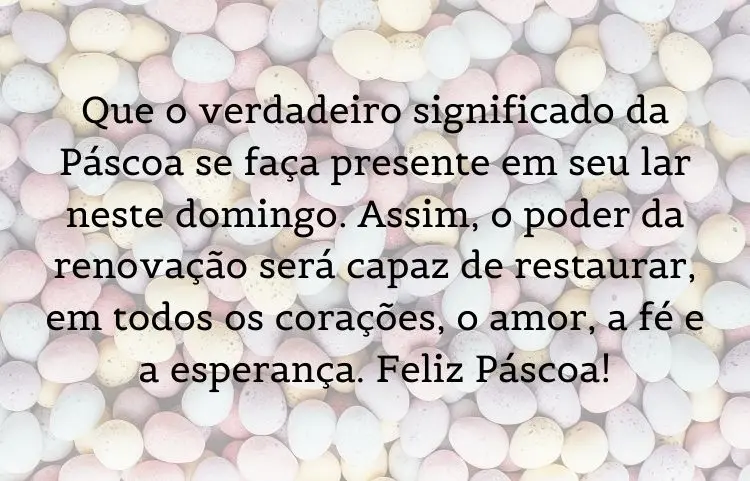 Foto de ovos coloridos e frase: Que o verdadeiro significado da Páscoa se faça presente em seu lar neste domingo. Assim, o poder da renovação será capaz de restaurar, em todos os corações, o amor, a fé e a esperança. Feliz Páscoa!