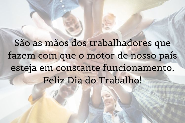 Foto de pessoas juntando as mãos com frase "São as mãos dos trabalhadores que fazem com que o motor de nosso país esteja em constante funcionamento. Feliz Dia do Trabalho!"