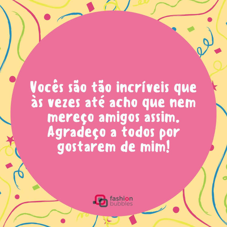 Vocês são tão incríveis que às vezes até acho que nem mereço amigos assim. Agradeço a todos por gostarem de mim! Cartão virtual de fundo bege com desenhos coloridos, círculo rosa e frase "Vocês são tão incríveis que às vezes até acho que nem mereço amigos assim. Agradeço a todos por gostarem de mim!"