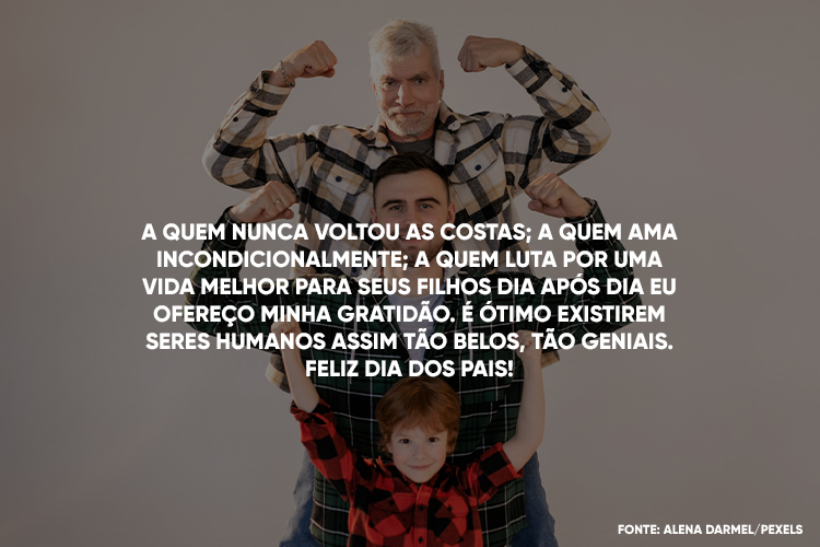 Foto de três gerações de meninos usando camiseta xadrez, uma criança, um homem adulto e um senhor. Além disso, há a frase " A quem nunca voltou as costas; a quem ama incondicionalmente; a quem luta por uma vida melhor para seus filhos dia após dia eu ofereço minha gratidão. É ótimo existirem seres humanos assim tão belos, tão geniais. Feliz Dia dos Pais!"