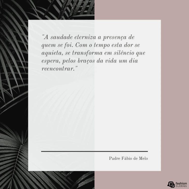 Frase do Padre Fábio de Melo: A saudade eterniza a presença de quem se foi. Com o tempo esta dor se aquieta, se transforma em silêncio que espera, pelos braços da vida um dia reencontrar." Mensagem de luto do Padre Fábio de Melo "A saudade eterniza a presença de quem se foi. Com o tempo esta dor se aquieta, se transforma em silêncio que espera, pelos braços da vida um dia reencontrar." escrita em fundo cinza e rosa