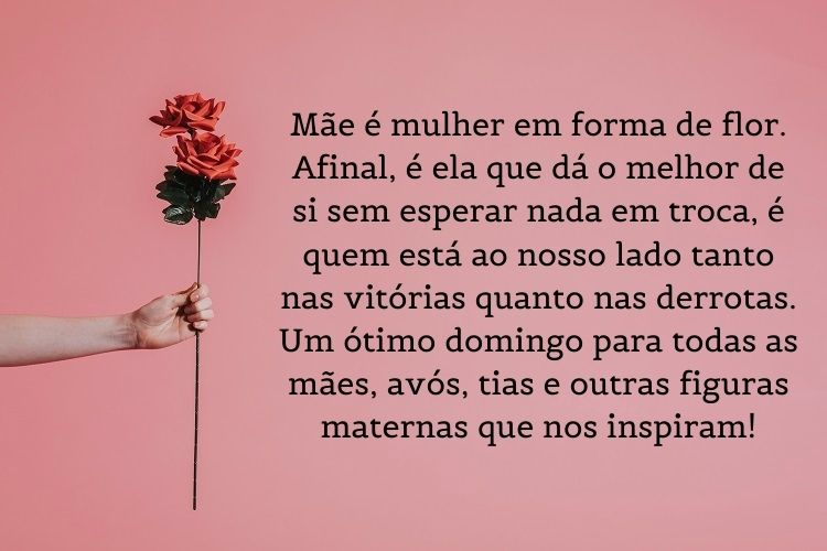 Cartão virtual de fundo rosa com mulher de pele clara segurando rosa e frase "Mãe é mulher em forma de flor. Afinal, é ela que dá o melhor de si sem esperar nada em troca, é quem está ao nosso lado tanto nas vitórias quanto nas derrotas. Um ótimo domingo para todas as mães, avós, tias e outras figuras maternas que nos inspiram!"