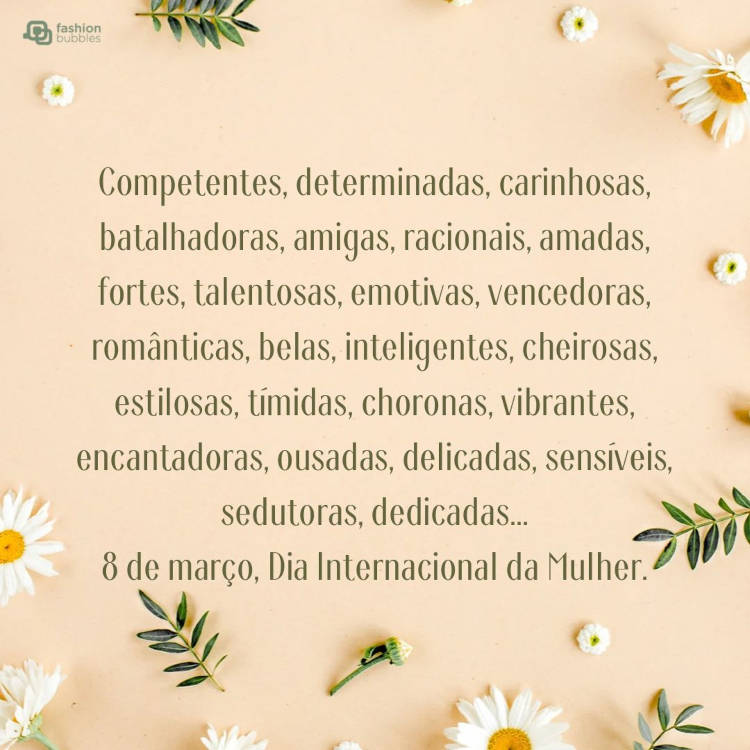 Cartão virtual de fundo bege com flores e frase: Competentes, determinadas, carinhosas, batalhadoras, amigas, racionais, amadas, fortes, talentosas, emotivas, vencedoras, românticas, belas, inteligentes, cheirosas, estilosas, tímidas, choronas, vibrantes, encantadoras, ousadas, delicadas, sensíveis, sedutoras, dedicadas... 8 de março, Dia Internacional da Mulher.