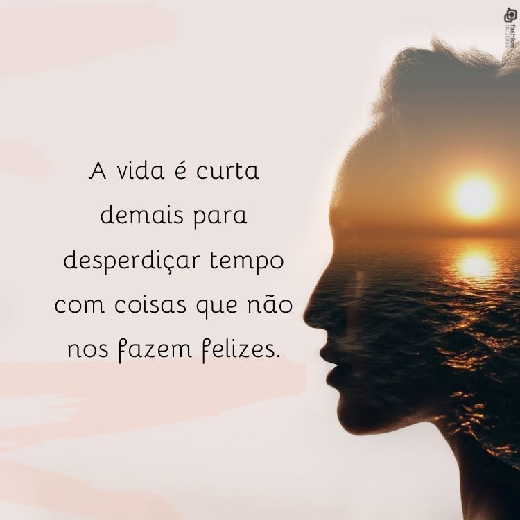 A vida é curta demais para desperdiçar tempo com coisas que não nos fazem felizes.