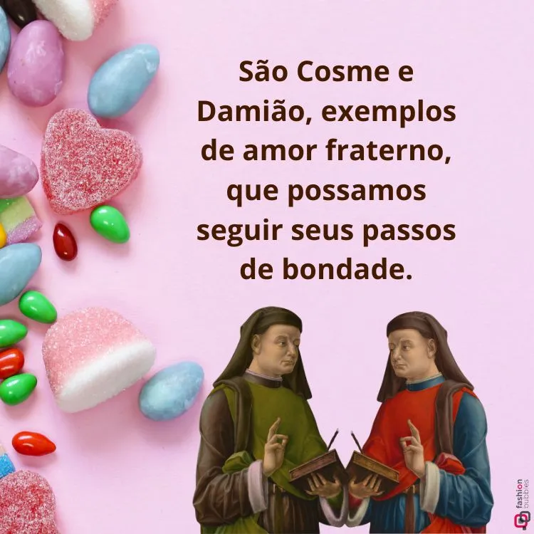 A imagem mostra São Cosme e São Damião vestidos com túnicas, uma verde e outra vermelha. Eles estão segurando livros. À esquerda, há uma variedade de doces coloridos, como balas e confeitos. No fundo rosa, está escrito: "São Cosme e Damião, exemplos de amor fraterno, que possamos seguir seus passos de bondade."


