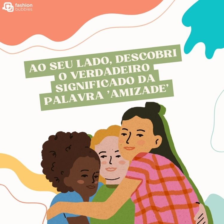 Desenho com fundo off-white, rosa, amareço e azul com frase "Ao seu lado, descobri o verdadeiro significado da palavra 'amizade'." e três pessoas se abraçando: uma de pele negra, outra de pele clara e uma asiática