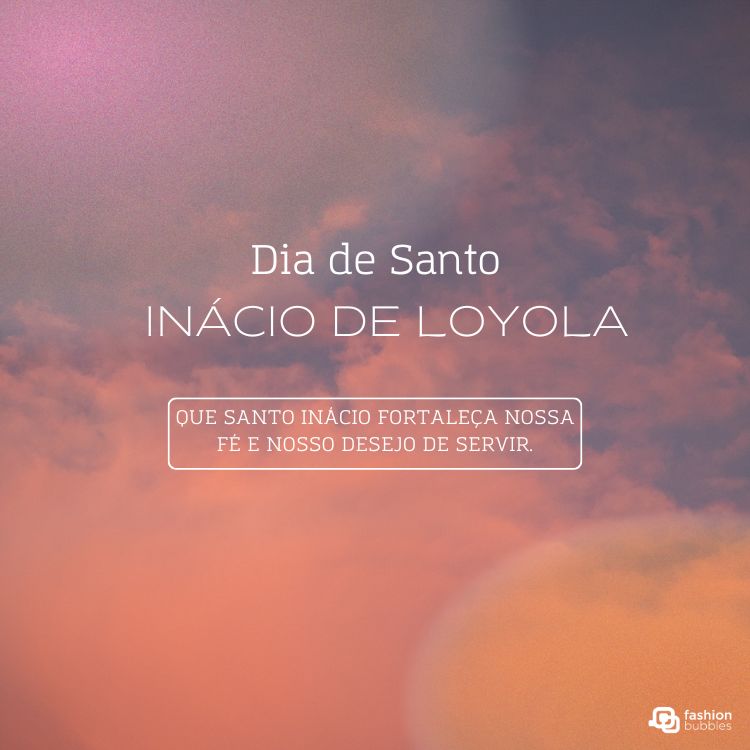 A imagem apresenta um gradiente de cores que vai do roxo e rosa ao laranja. O texto centraliza "Dia de Santo INÁCIO DE LOYOLA". Abaixo, em uma caixa retangular, lê-se "QUE SANTO INÁCIO FORTALEÇA NOSSA FÉ E NOSSO DESEJO DE SERVIR." Há um logotipo "fashion bubbles" no canto inferior direito.








