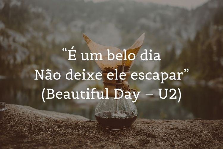 Foto de café sendo coado com lago e montanhas com gelo ao fundo e frase “É um belo dia / Não deixe ele escapar” (Beautiful Day – U2)