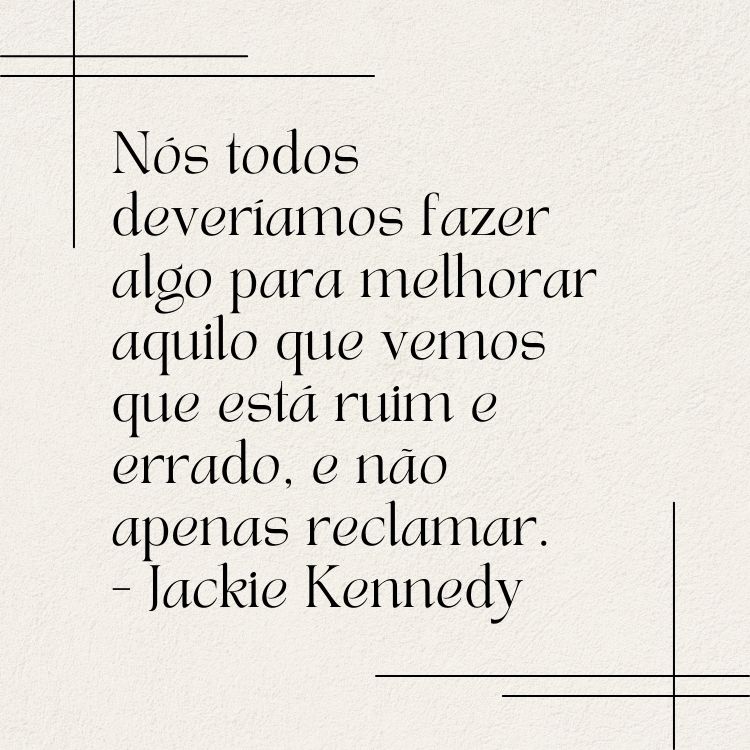 Fundo cinza com linhas pretas e frase “Nós todos deveríamos fazer algo para melhorar aquilo que vemos que está ruim e errado, e não apenas reclamar.” - Jackie Kennedy