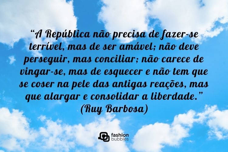Foto de céu com algumas nuvens e frase "“A República não precisa de fazer-se terrível, mas de ser amável; não deve perseguir, mas conciliar; não carece de vingar-se, mas de esquecer e não tem que se coser na pele das antigas reações, mas que alargar e consolidar a liberdade.” (Ruy Barbosa)"