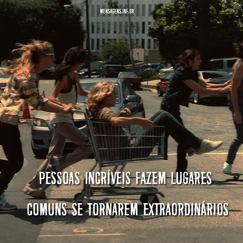 Foto de uma pessoa dentro de um carrinho de mercado e quatro amigos, com frase " Pessoas incríveis fazem lugares comuns se tornarem extraordinários."