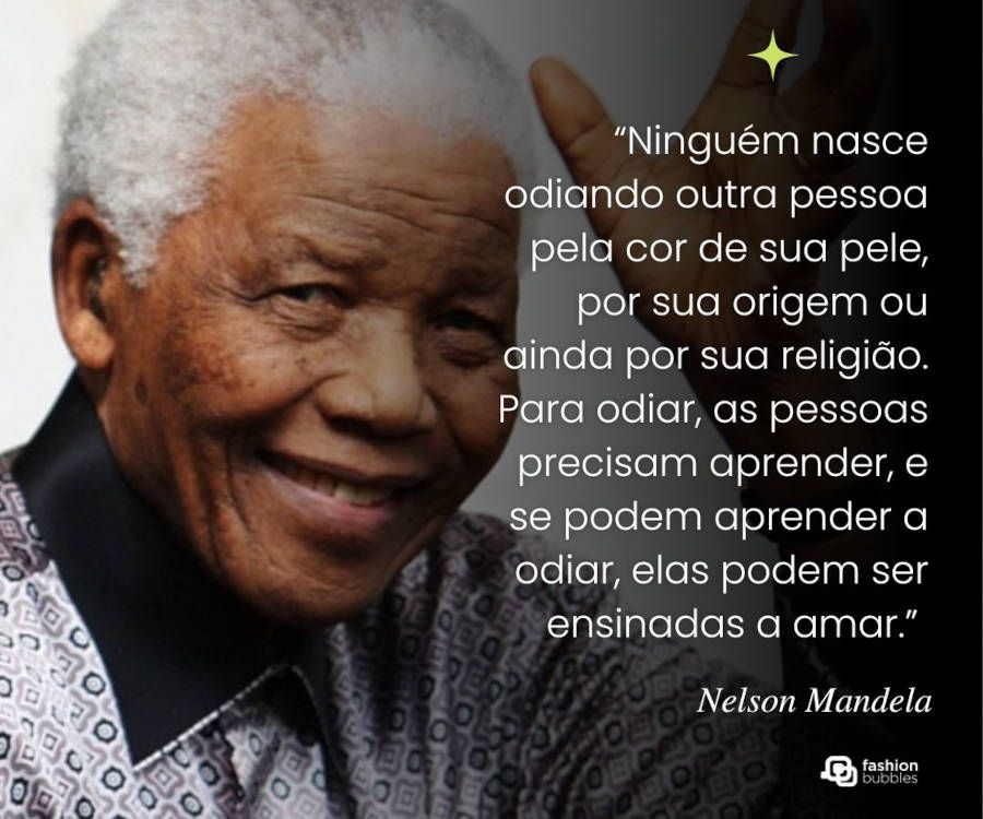 Foto de Nelson Mandela usando camisa branca com desenhos pretos e cinzas, com frase de Nelson Mandela:“Ninguém nasce odiando outra pessoa pela cor de sua pele, por sua origem ou ainda por sua religião. Para odiar, as pessoas precisam aprender, e se podem aprender a odiar, elas podem ser ensinadas a amar.” 
