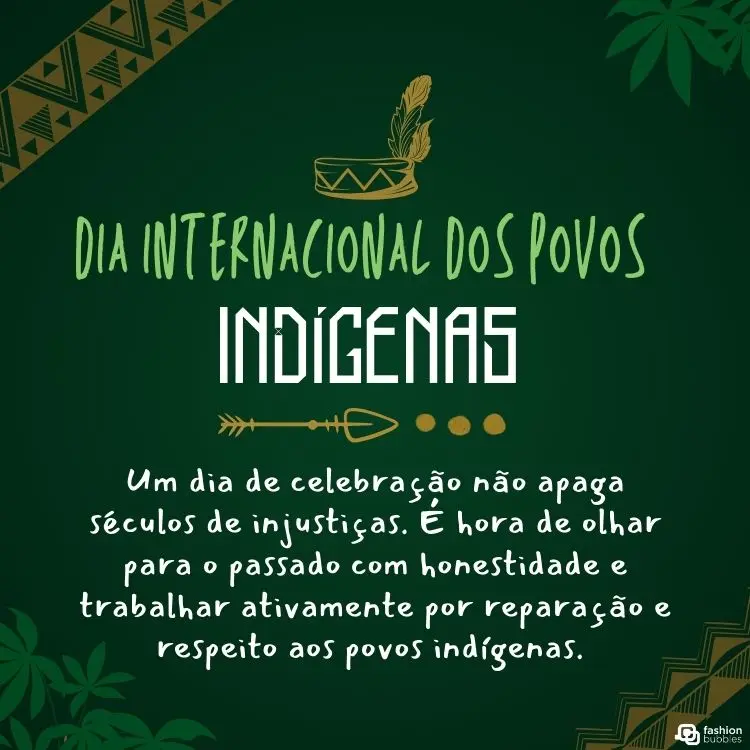 Cartão virtual de fundo verde, com desenho de cocar em dourado, desenho de plantas ao fundo e frases "dia internacional dos povos indígenas" e "Um dia de celebração não apaga séculos de injustiças. É hora de olhar para o passado com honestidade e trabalhar ativamente por reparação e respeito aos povos indígenas. "