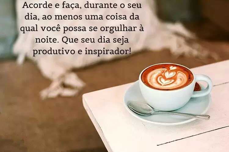 Foto de mesa com café decorado e frase: Acorde e faça, durante o seu dia, ao menos uma coisa da qual você possa se orgulhar à noite. Que seu dia seja produtivo e inspirador!