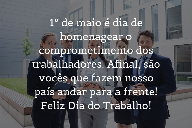 Foto de pessoas de terno e frase "1º de maio é dia de homenagear o comprometimento dos trabalhadores. Afinal, são vocês que fazem nosso país andar para a frente! Feliz Dia do Trabalho!"