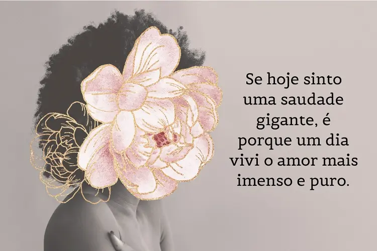 Cartão virtual de fundo cinza com foto de mulher com rosto de flor e frase: Se hoje sinto uma saudade gigante, é porque um dia vivi o amor mais imenso e puro. 