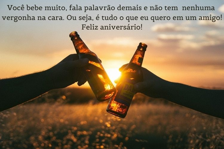 Pessoas brindando com garrafa marrom e frase "Você bebe muito, fala palavrão demais e não tem nenhuma vergonha na cara. Ou seja, é tudo o que eu quero em um amigo! Feliz aniversário!"