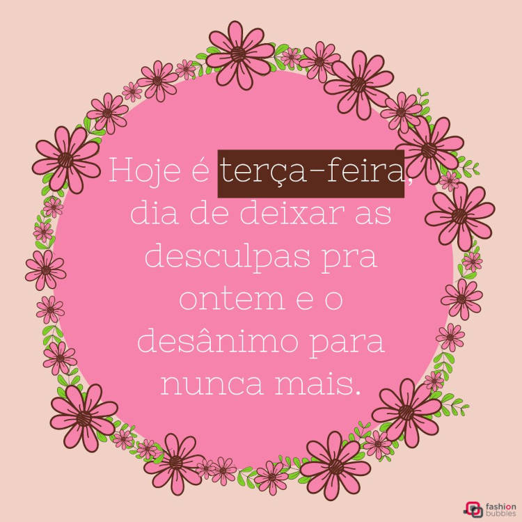 Cartão virtual de fundo rosa co, círculo rosa com flores e frase "Hoje é terça-feira, dia de deixar as desculpas pra ontem e o desânimo para nunca mais."