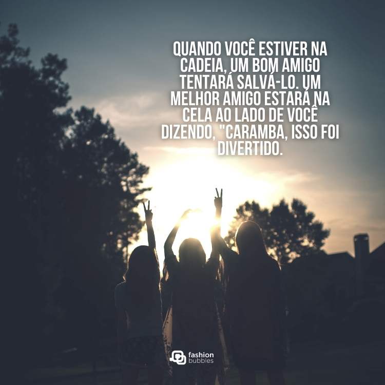 Amigas de costas para a foto e de frente para o sol "Quando você estiver na cadeia, um bom amigo tentará salvá-lo. Um melhor amigo estará na cela ao lado de você dizendo, "Caramba, isso foi divertido".
