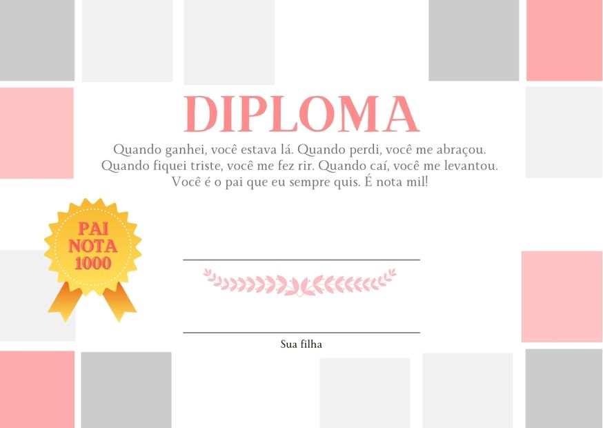 Diploma de fundo branco com detalhes em rosa e cinza escrito "quando ganhei, você estava lá. Quando perdi, você me abraçou. Quando fiquei triste, você me fez rir. Quando caí, você me levantou. Você é o pai que eu sempre quis. É nota mil!" com medalha de ouro e espaço para assinaturas