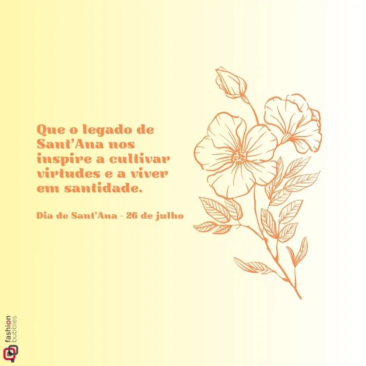 A imagem apresenta um fundo degradê de branco para um amarelo claro. À esquerda, em laranja, está a frase: "Que o legado de Sant'Ana nos inspire a cultivar virtudes e a viver em santidade." Abaixo, em fonte menor e cor similar, lê-se "Dia de Sant'Ana - 26 de julho". À direita, há um desenho linear de flores e folhas, também em laranja. No canto inferior esquerdo, um pequeno logo "fashion bubbles".
