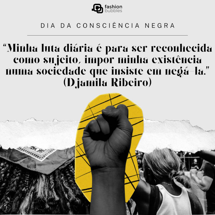 A imagem é um gráfico que celebra o "Dia da Consciência Negra". No topo, há o logo do "fashion bubbles". Logo abaixo, está a frase:

"Minha luta diária é para ser reconhecida como sujeito, impor minha existência numa sociedade que insiste em negá-la." (Djamila Ribeiro)

Abaixo da citação, há uma imagem de um punho cerrado em preto, sobreposto a um fundo amarelo com listras. Ao redor do punho, há uma colagem de diferentes pessoas e elementos relacionados à luta pela igualdade racial. 