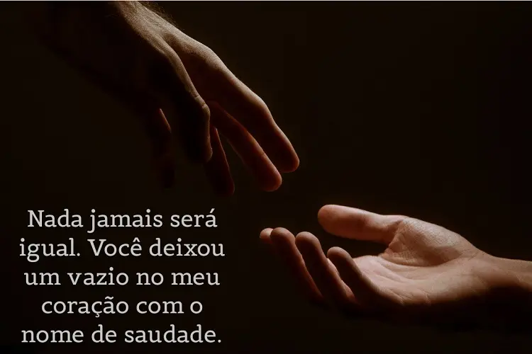 Foto de duas mãos quase se tocando e frase: Nada jamais será igual. Você deixou um vazio no meu coração com o nome de saudade.
