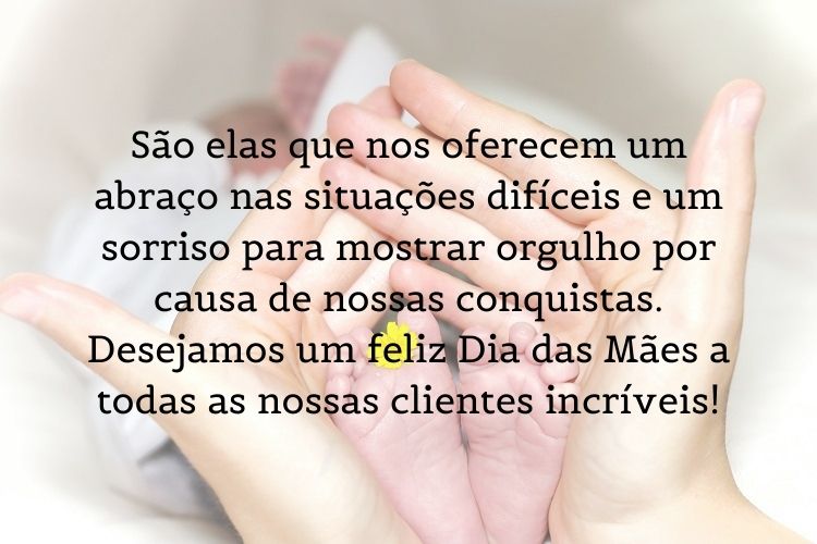 Mulher de pele clara segurando pés de bebê e frase "São elas que nos oferecem um abraço nas situações difíceis e um sorriso para mostrar orgulho por causa de nossas conquistas. Desejamos um feliz Dia das Mães a todas as nossas clientes incríveis! "
