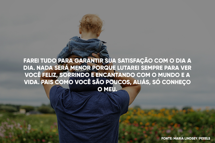 Foto de homem com bebê nos ombros e frase "farei de tudo para garantir sua satisfação com o dia a dia. Nada será menor porque lutarei sempre para ver você feliz, sorrindo e encantando com o mundo e a vida. Pais como você são poucos, aliás, só conheço o meu"