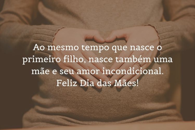 Foto de mulher grávida fazendo coração na barriga com frase "Ao mesmo tempo que nasce o primeiro filho, nasce também uma mãe e seu amor incondicional. Feliz Dia das Mães! "