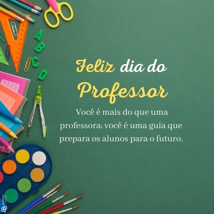 Foto de superfície verde com tesoura, esquadro, compasso, canetas, tintas e outros materiais escolares, além de frase "Você é mais do que uma professora; você é uma guia que prepara os alunos para o futuro."