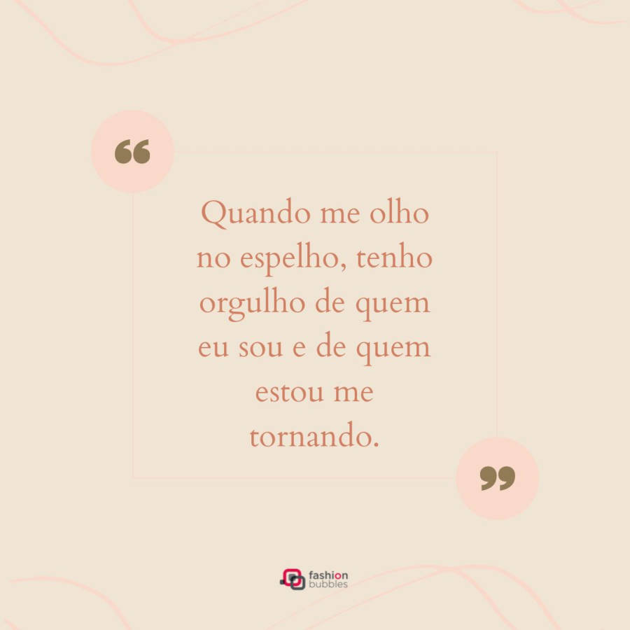 Imagem com a frase "Quando me olho no espelho, tenho orgulho de quem eu sou e de quem estou me tornando." ao centro, na extremidade da frase possui duas aspas verdes com o fundo rosa e nos cantos superior e inferior tem linhas na cor rosa. O fundo está na cor rosa-claro, puxado para o marrom