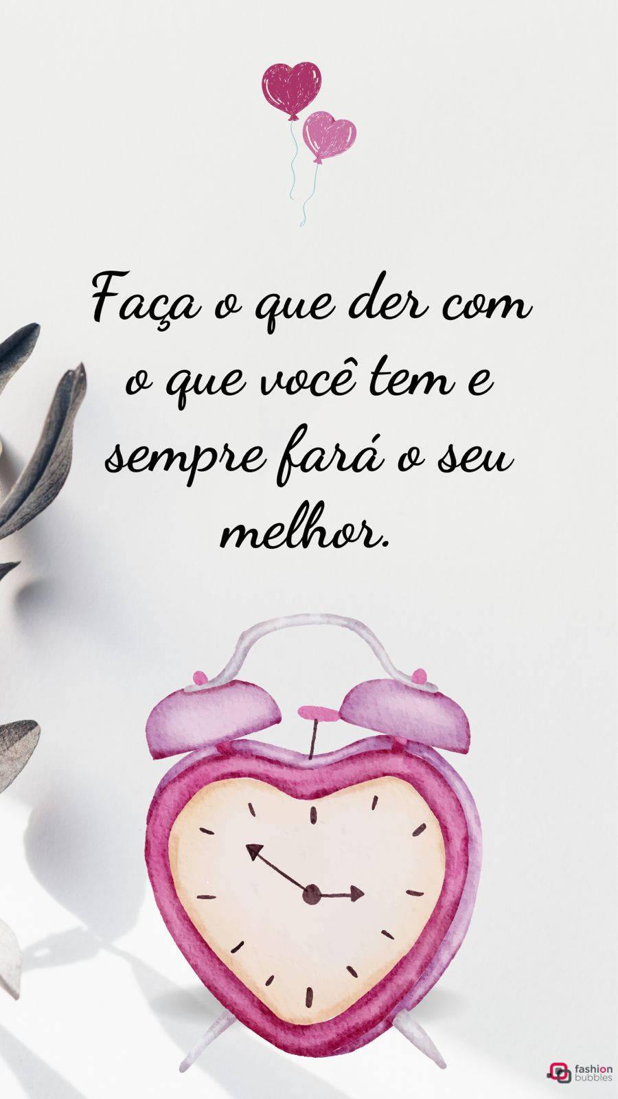 Imagem com a frase "Faça o que der com o que você tem e sempre fará o seu melhor.", com ilustrações de um despertador em formato de coração e na cor rosa embaixo e acima dois balões em formato de coração, um rosa escuro e um na cor rosa claro. O fundo é na cor branca, com folhas secas no canto esquerdo.