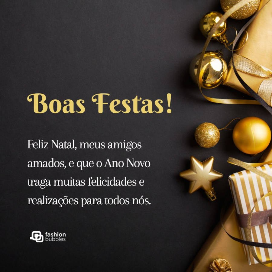 Boas festas para amigos: Feliz Natal, meus amigos amados, e que o Ano Novo traga muitas felicidades e realizações para todos nós. Boas Festas!