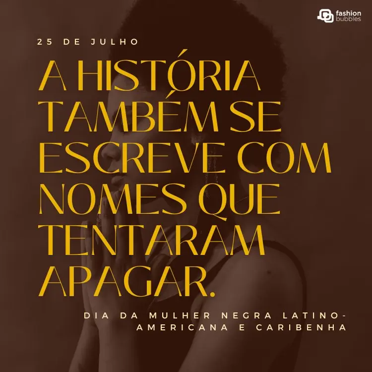 Foto de mulher de pele negra ao fundo, filtro marrom, frases "A história também se escreve com nomes que tentaram apagar." , "25 de julho" e "dia da Mulher Negra Latino-Americana e Caribenha"