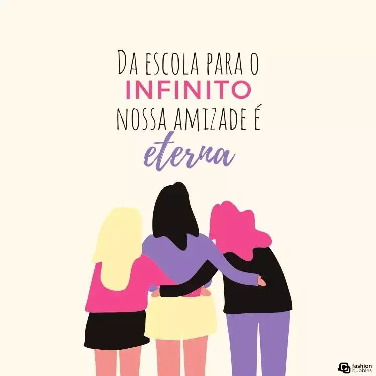 Desenho de três amigas de costas se abraçando. A da esquerda tem cabelo loiro, usa blusa rosa e shorts preto. A do meio tem cabelo preto, usa blusa roxa e saia amarela. A da direita possui cabelo rosa, usa blusa preta e calça roxa. Acima delas, há a frase "Da escola para o infinito, nossa amizade é eterna."