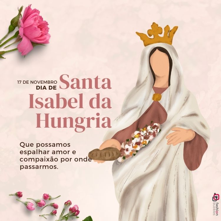 A imagem homenageia Santa Isabel da Hungria, celebrada em 17 de novembro. Ela é representada com uma coroa dourada e vestes claras, segurando pão e flores, simbolizando amor e compaixão. Ao lado, o texto incentiva a espalhar esses valores. Flores rosas decoram o canto superior esquerdo, complementando a mensagem de devoção.



