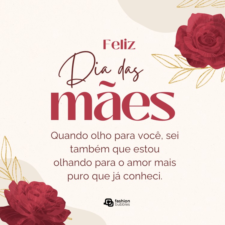 Card de fundo bege com desenho de rosas e frase:  Quando olho para você, sei também que estou olhando para o amor mais puro que já conheci. Feliz Dia das Mães!