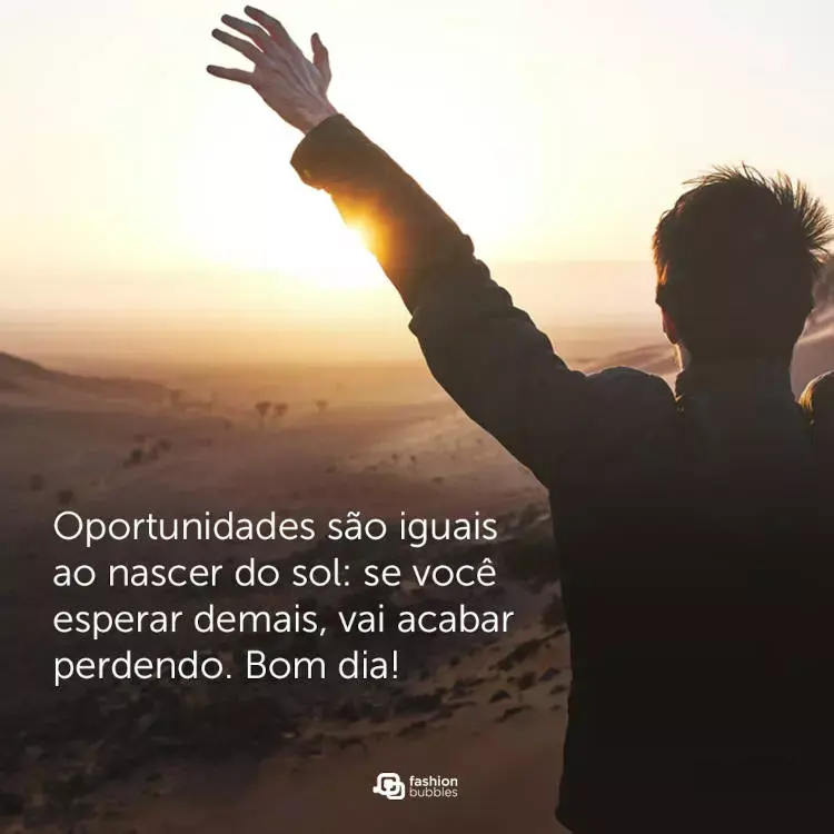 Foto de homem com braço erguido em direção ao pôr do sol em dunas de areia e frase "Oportunidades são iguais ao nascer do sol: se você esperar demais, vai acabar perdendo. Bom dia!"