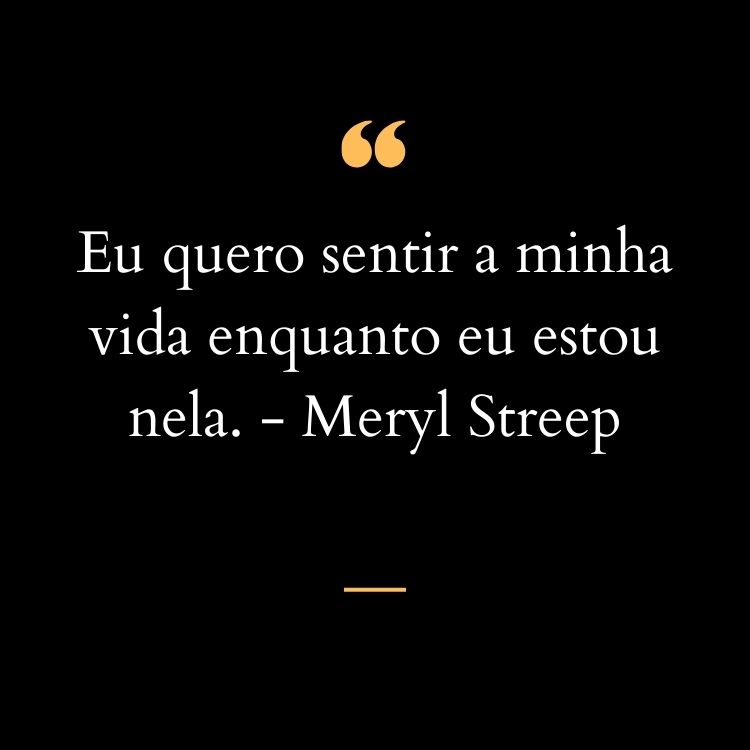 Card de fundo preto com frase “Eu quero sentir a minha vida enquanto eu estou nela.” - Meryl Streep em branco e aspas amarela