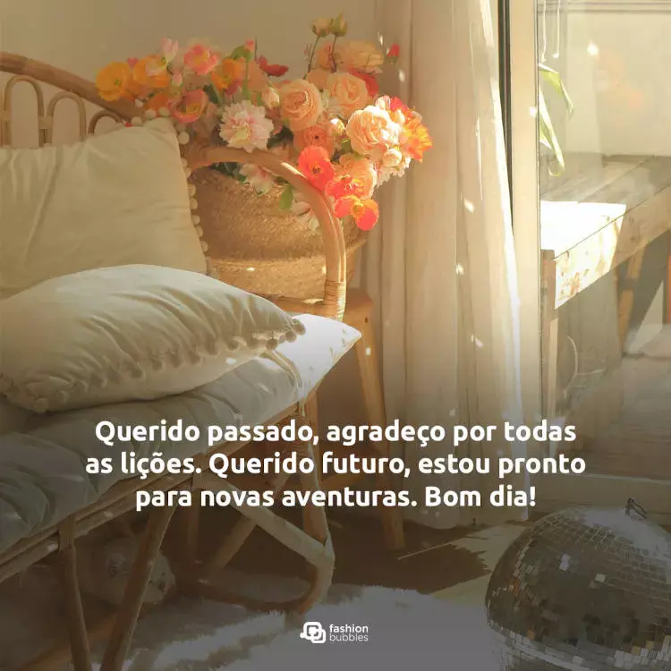 Foto de cômodo com poltrona de madeira com estofado bege, flores coloridas e frase "Querido passado, agradeço por todas as lições. Querido futuro, estou pronto para novas aventuras. Bom dia!"
