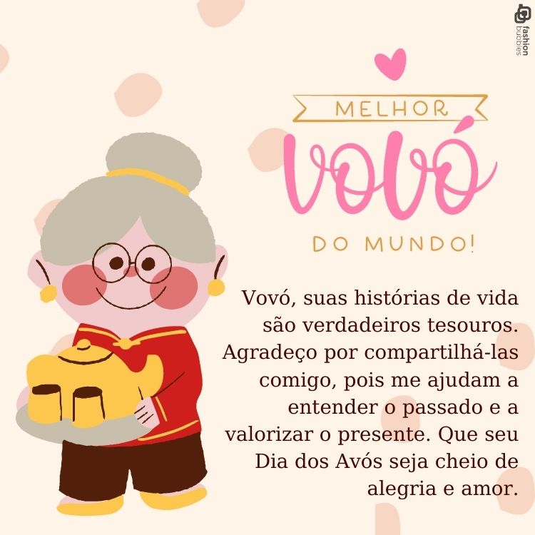 Vovó, suas histórias de vida são verdadeiros tesouros. Agradeço por compartilhá-las comigo, pois me ajudam a entender o passado e a valorizar o presente. Que seu Dia dos Avós seja cheio de alegria e amor.