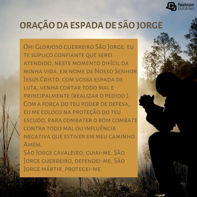 Cartão virtual de pessoa sentada rezando na grama e oração da espada de São Jorge "Oh! Glorioso guerreiro São Jorge, eu te suplico confiante que serei atendido, neste momento difícil da minha vida, em nome de Nosso Senhor Jesus Cristo, com vossa espada de luta, venha cortar todo mal e principalmente (realizar o pedido ). 

Com a força do teu poder de defesa, eu me coloco na proteção do teu escudo, para combater o bom combate contra todo mal ou influência negativa que estiver em meu caminho. Amém. 

São Jorge cavaleiro, guiai-me. São Jorge guerreiro, defendei-me. São Jorge mártir, protegei-me."